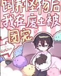 饲养怪物后我在废土被团宠晋江